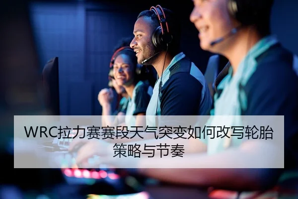 WRC拉力赛赛段天气突变如何改写轮胎策略与节奏
